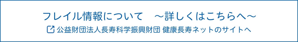 フレイル情報について　～詳しくはこちらへ～ 公益財団法人長寿科学振興財団 健康長寿ネットのサイトへ